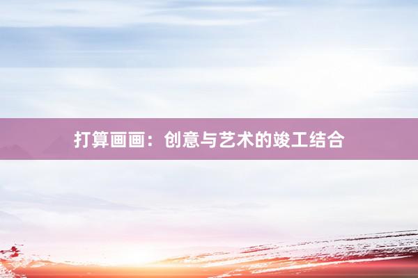 打算画画：创意与艺术的竣工结合