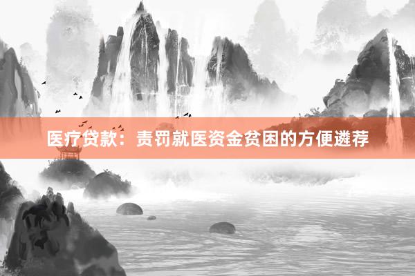 医疗贷款：责罚就医资金贫困的方便遴荐