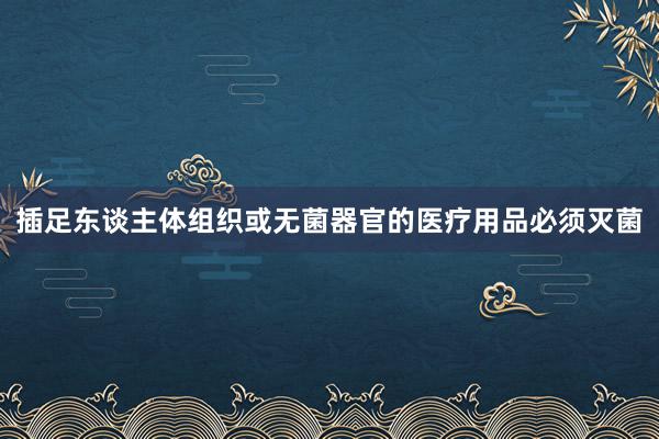 插足东谈主体组织或无菌器官的医疗用品必须灭菌